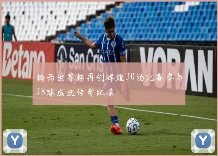 梅西世界杯再创辉煌30场比赛参与28球成就传奇纪录