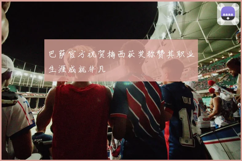 巴萨官方祝贺梅西获奖称赞其职业生涯成就非凡