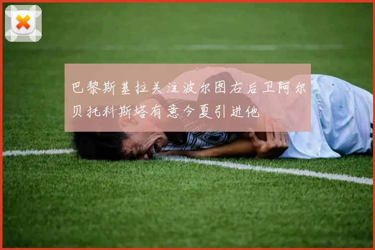 巴黎斯基拉关注波尔图右后卫阿尔贝托科斯塔有意今夏引进他