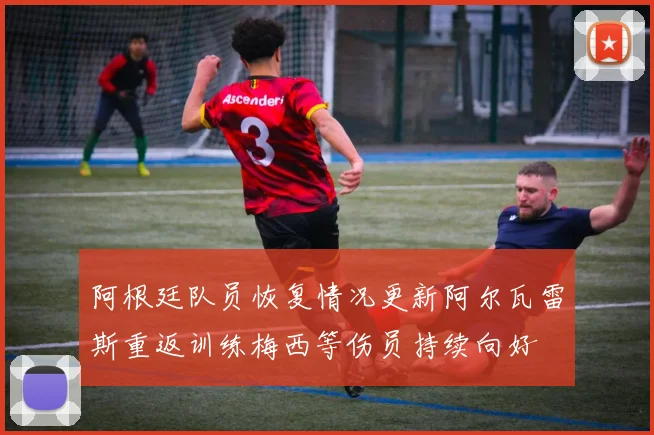 阿根廷队员恢复情况更新阿尔瓦雷斯重返训练梅西等伤员持续向好