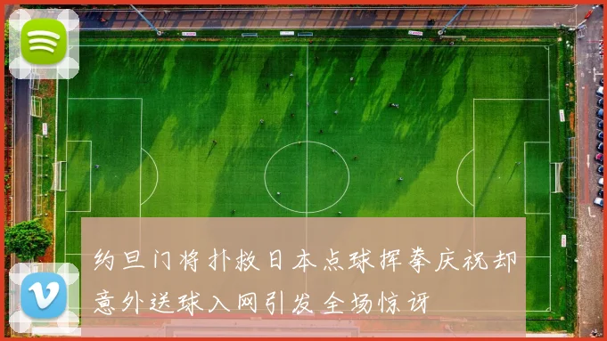 约旦门将扑救日本点球挥拳庆祝却意外送球入网引发全场惊讶
