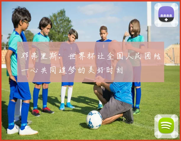 邓弗里斯：世界杯让全国人民团结一心共同追梦的美好时刻