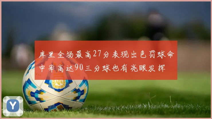 库里全场最高27分表现出色罚球命中率高达90三分球也有亮眼发挥