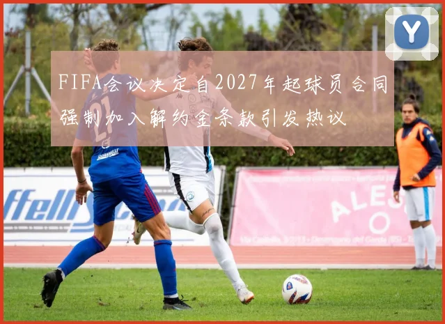 FIFA会议决定自2027年起球员合同强制加入解约金条款引发热议
