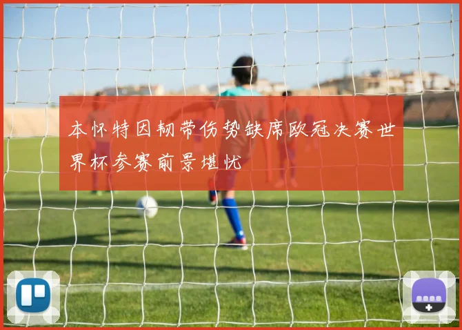 本怀特因韧带伤势缺席欧冠决赛世界杯参赛前景堪忧