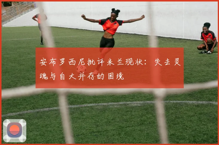安布罗西尼批评米兰现状：失去灵魂与自大并存的困境