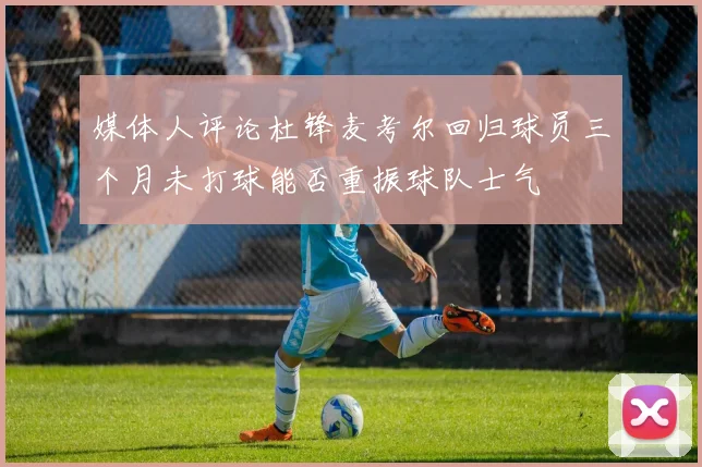 媒体人评论杜锋麦考尔回归球员三个月未打球能否重振球队士气