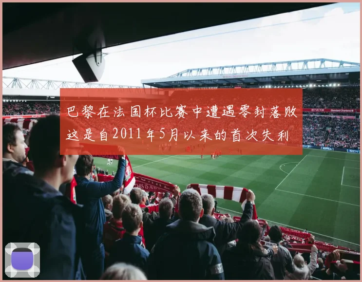 巴黎在法国杯比赛中遭遇零封落败这是自2011年5月以来的首次失利