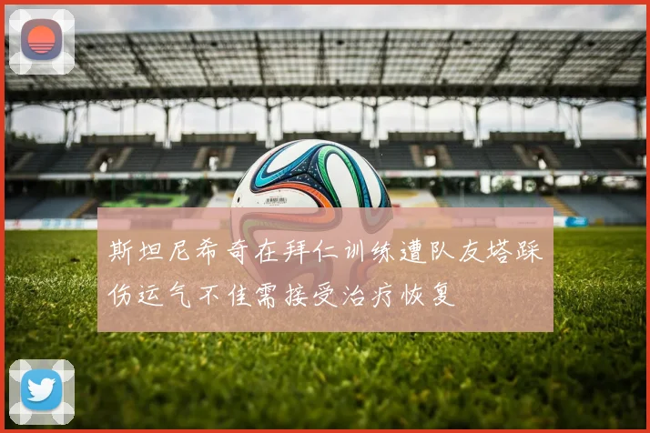 斯坦尼希奇在拜仁训练遭队友塔踩伤运气不佳需接受治疗恢复