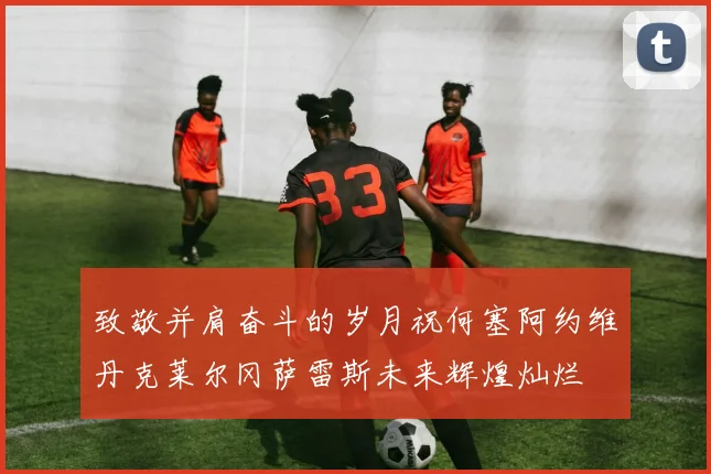 致敬并肩奋斗的岁月祝何塞阿约维丹克莱尔冈萨雷斯未来辉煌灿烂