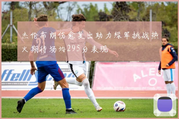 杰伦布朗伤愈复出助力绿军挑战热火期待场均295分表现