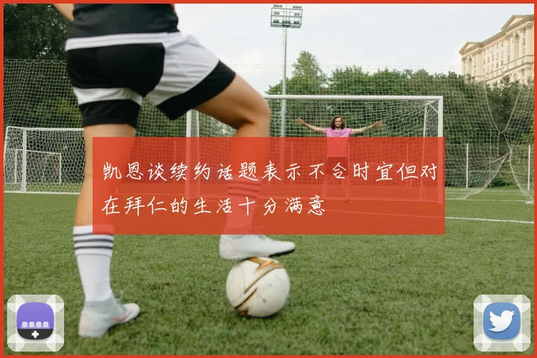 凯恩谈续约话题表示不合时宜但对在拜仁的生活十分满意
