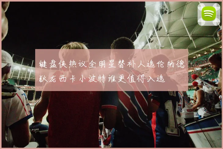 键盘侠热议全明星替补人选伦纳德狄龙西卡小波特谁更值得入选