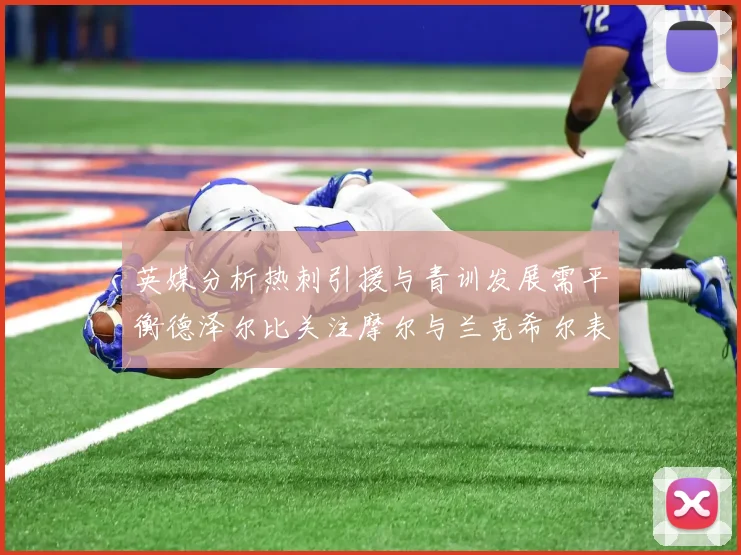 英媒分析热刺引援与青训发展需平衡德泽尔比关注摩尔与兰克希尔表现