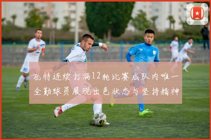 孔特连续打满12轮比赛成队内唯一全勤球员展现出色状态与坚持精神
