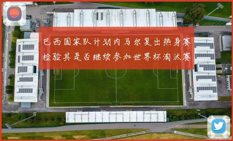 巴西国家队计划内马尔复出热身赛检验其是否继续参加世界杯淘汰赛