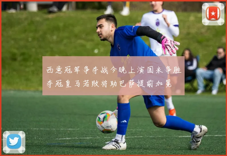 西意冠军争夺战今晚上演国米争胜夺冠皇马若败将助巴萨提前加冕