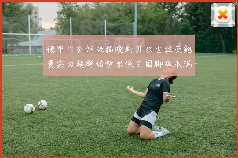 德甲门将评级揭晓科贝尔古拉茨鲍曼实力超群诺伊尔依旧国脚级表现引关注