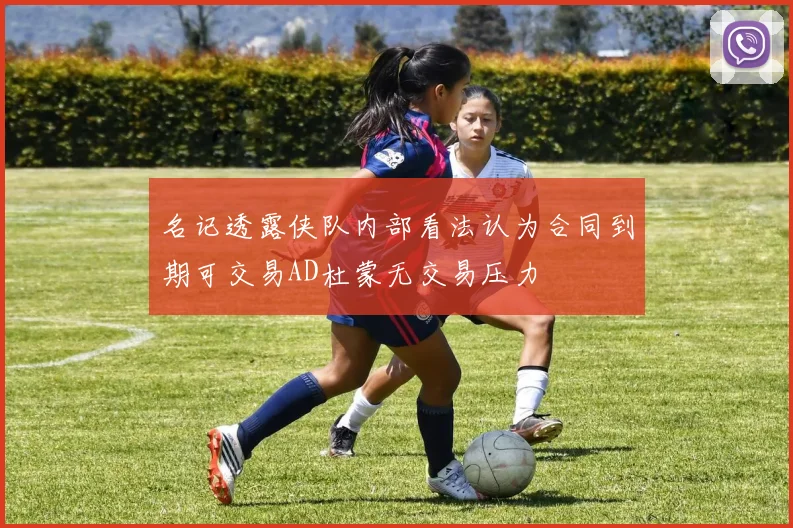 名记透露侠队内部看法认为合同到期可交易AD杜蒙无交易压力