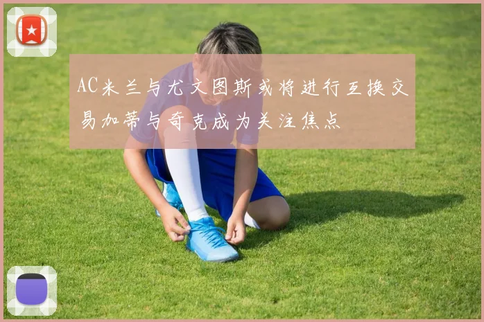 AC米兰与尤文图斯或将进行互换交易加蒂与奇克成为关注焦点