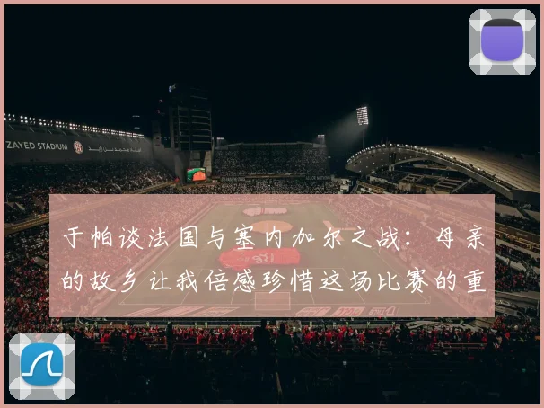 于帕谈法国与塞内加尔之战：母亲的故乡让我倍感珍惜这场比赛的重要性