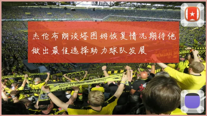 杰伦布朗谈塔图姆恢复情况期待他做出最佳选择助力球队发展