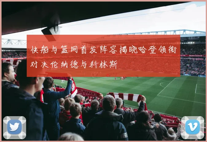 快船与篮网首发阵容揭晓哈登领衔对决伦纳德与科林斯