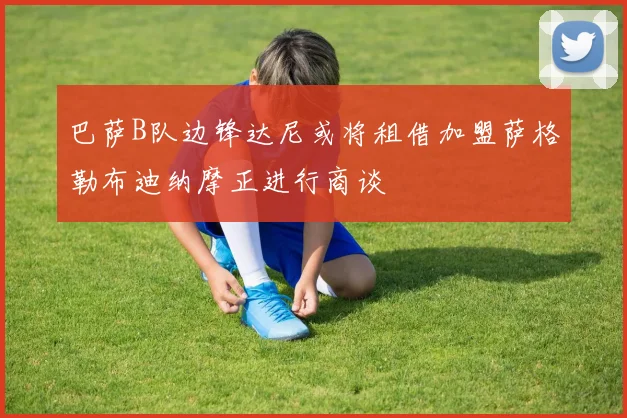 巴萨B队边锋达尼或将租借加盟萨格勒布迪纳摩正进行商谈