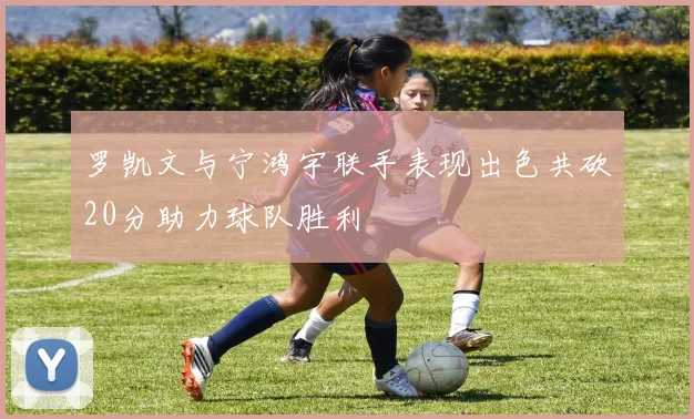 罗凯文与宁鸿宇联手表现出色共砍20分助力球队胜利
