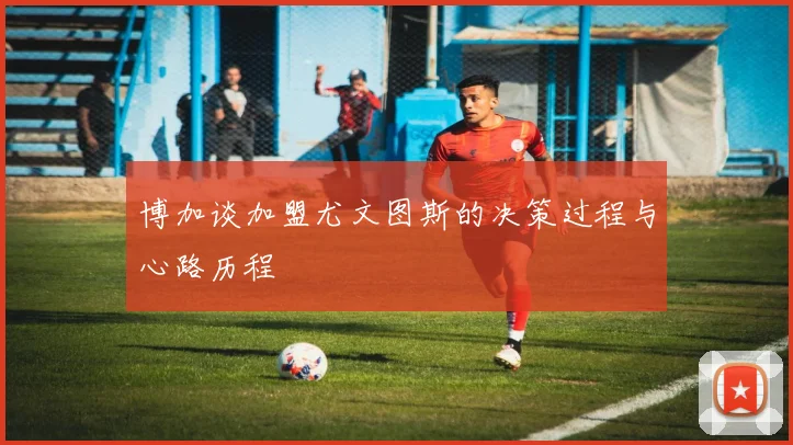 博加谈加盟尤文图斯的决策过程与心路历程